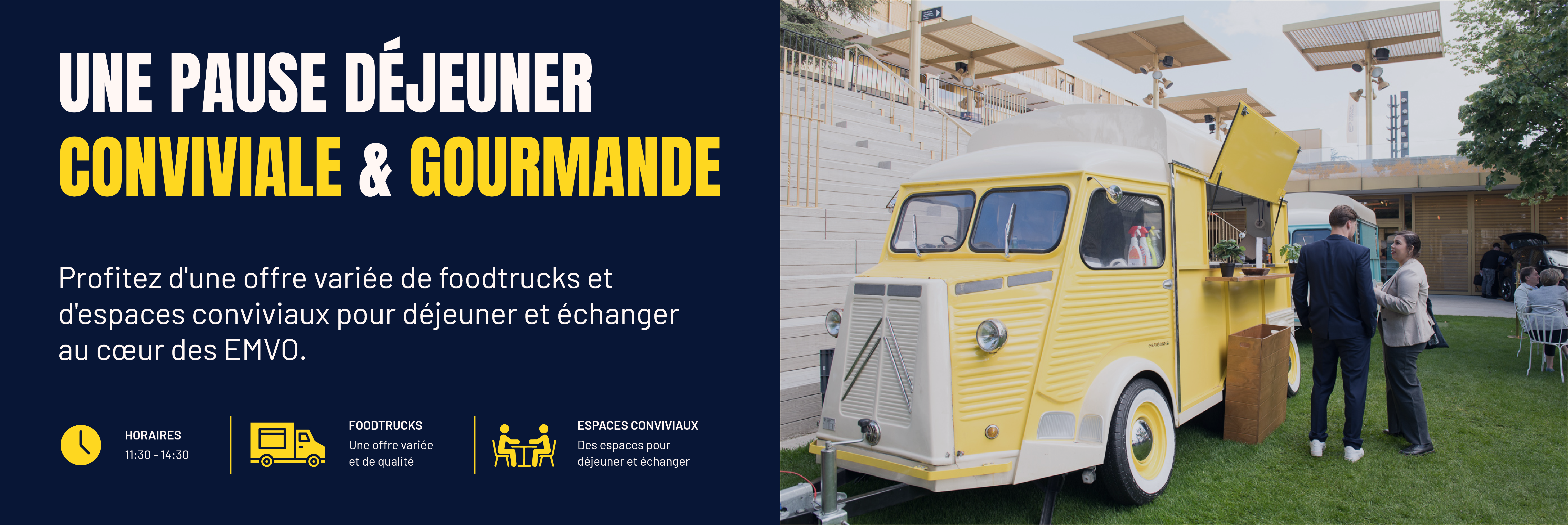 une pause déjeuner
conviviale &amp; gourmande Profitez d'une offre variée de foodtrucks et d'espaces conviviaux pour déjeuner et échanger au cœur des EMVO.